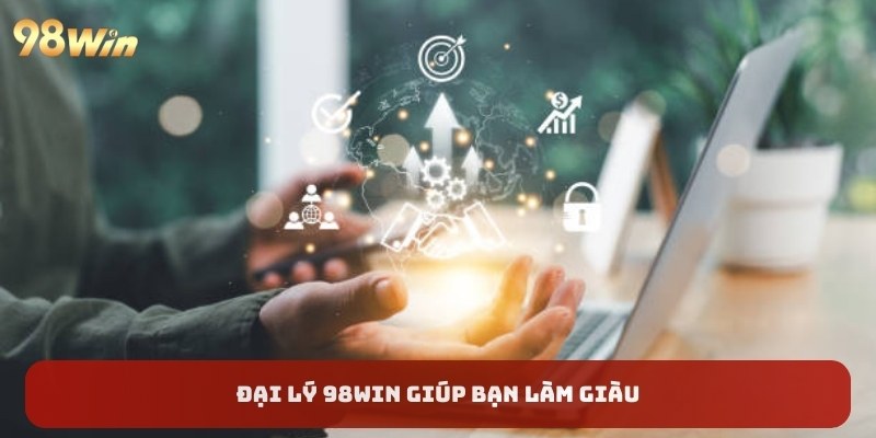 Đại lý 98WIN giúp bạn làm giàu